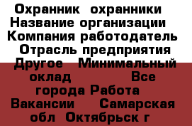 Охранник. охранники › Название организации ­ Компания-работодатель › Отрасль предприятия ­ Другое › Минимальный оклад ­ 50 000 - Все города Работа » Вакансии   . Самарская обл.,Октябрьск г.